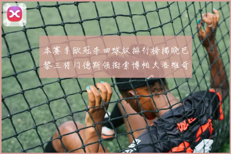 本赛季欧冠夺回球权排行榜揭晓巴黎三将门德斯领衔索博帕夫洛维奇紧随其后