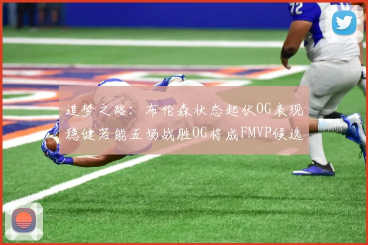 追梦之路：布伦森状态起伏OG表现稳健若能五场战胜OG将成FMVP候选
