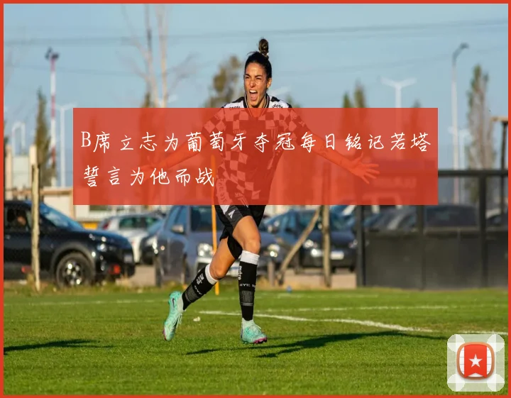 B席立志为葡萄牙夺冠每日铭记若塔誓言为他而战