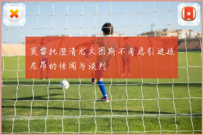 莫雷托澄清尤文图斯不考虑引进迈尼昂的传闻与谈判