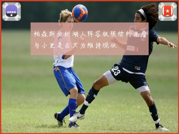 帕森斯分析湖人阵容极限续约老詹与小里是否只为维持现状
