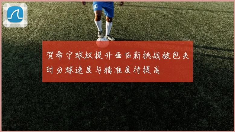 贺希宁球权提升面临新挑战被包夹时分球速度与精准度待提高
