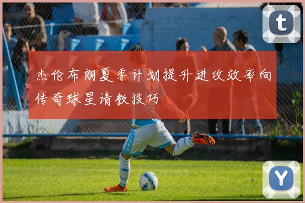 杰伦布朗夏季计划提升进攻效率向传奇球星请教技巧