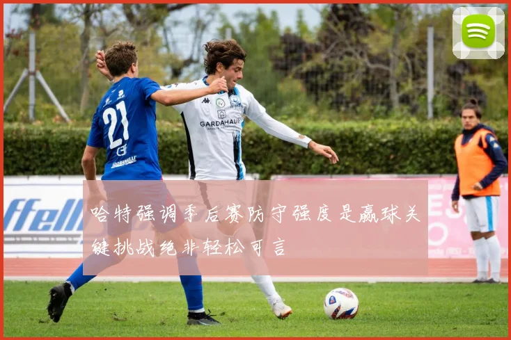 哈特强调季后赛防守强度是赢球关键挑战绝非轻松可言