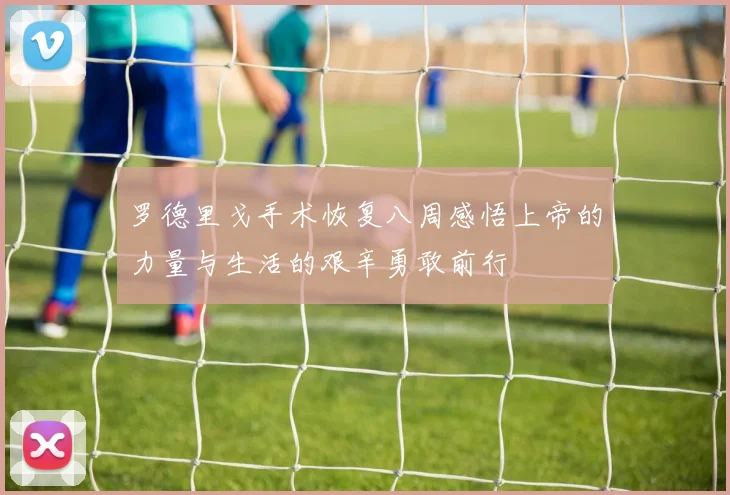 罗德里戈手术恢复八周感悟上帝的力量与生活的艰辛勇敢前行