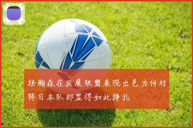 杨瀚森在发展联盟表现出色为何对阵日本队却显得如此挣扎